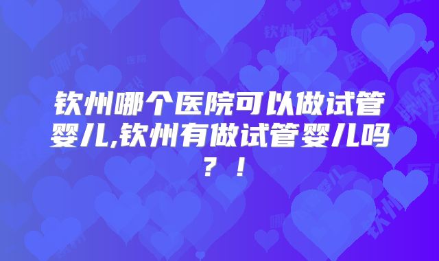 钦州哪个医院可以做试管婴儿,钦州有做试管婴儿吗？！