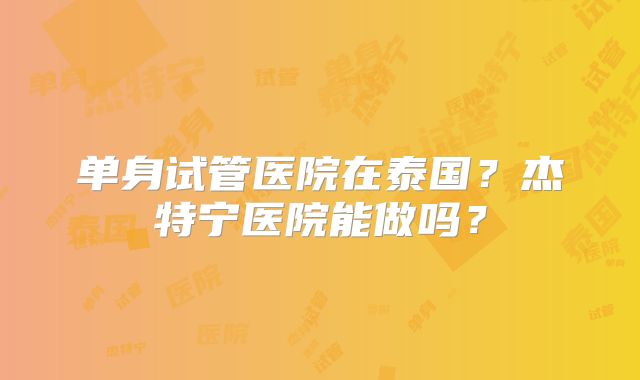 单身试管医院在泰国？杰特宁医院能做吗？