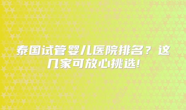 泰国试管婴儿医院排名?这几家可放心挑选!