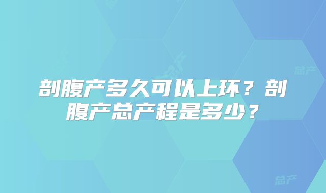 剖腹产多久可以上环?剖腹产总产程是多少?