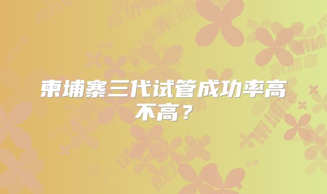 柬埔寨三代试管成功率高不高？
