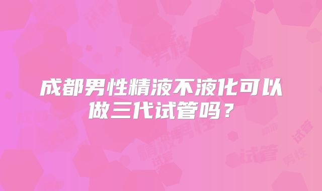 成都男性精液不液化可以做三代试管吗？