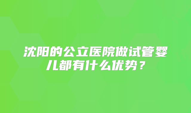 沈阳的公立医院做试管婴儿都有什么优势？