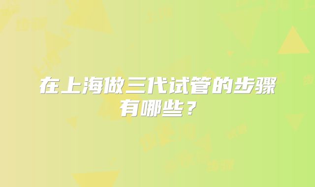 在上海做三代试管的步骤有哪些？