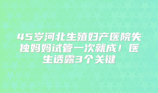 45岁河北生殖妇产医院失独妈妈试管一次就成！医生透露3个关键