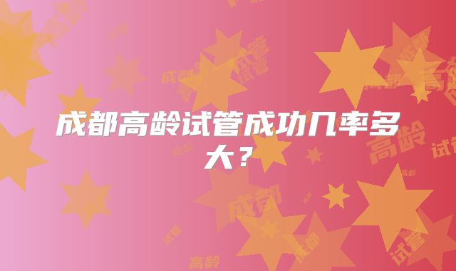 成都高龄试管成功几率多大？