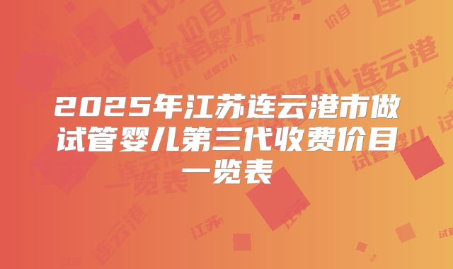 2025年江苏连云港市做试管婴儿第三代收费价目一览表