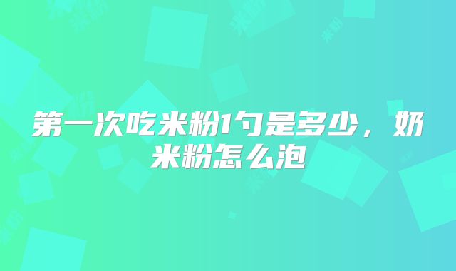 第一次吃米粉1勺是多少,奶米粉怎么泡