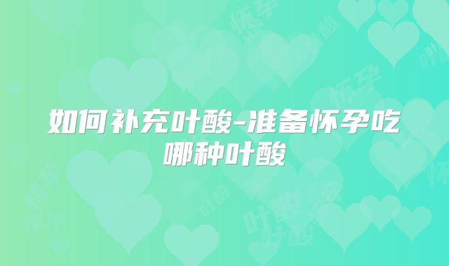 如何补充叶酸-准备怀孕吃哪种叶酸