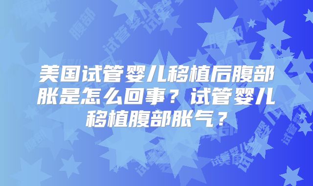 美国试管婴儿移植后腹部胀是怎么回事？试管婴儿移植腹部胀气？
