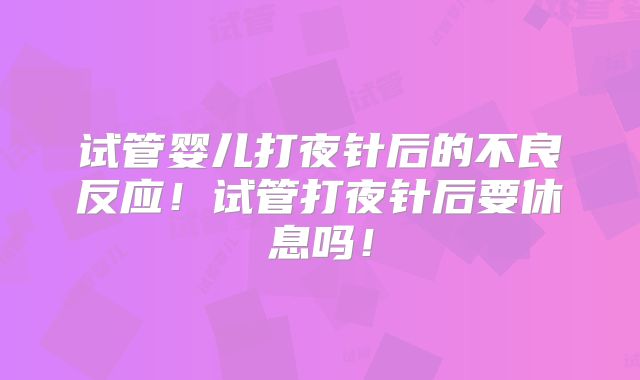 试管婴儿打夜针后的不良反应!试管打夜针后要休息吗!