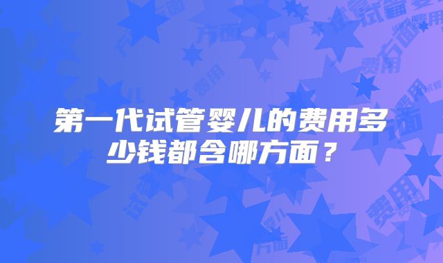 第一代试管婴儿的费用多少钱都含哪方面？