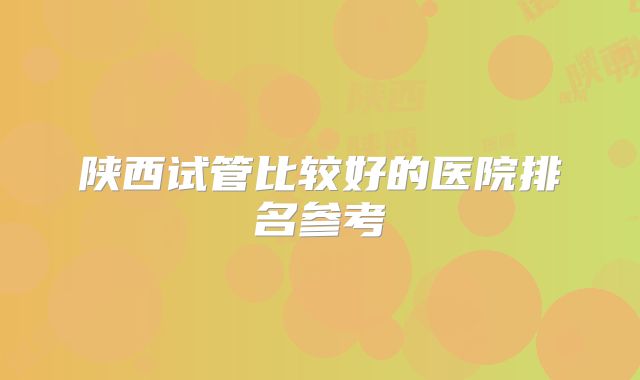 陕西试管比较好的医院排名参考