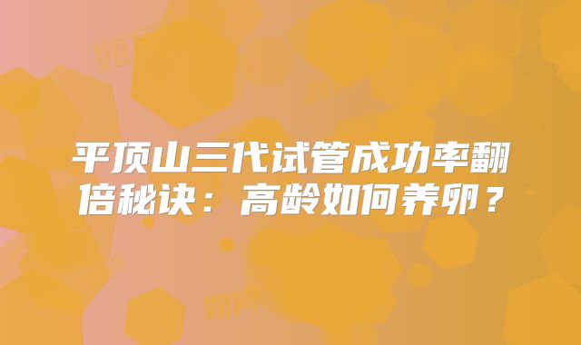平顶山三代试管成功率翻倍秘诀：高龄如何养卵？