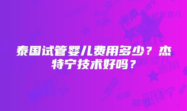 泰国试管婴儿费用多少？杰特宁技术好吗？