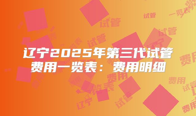 辽宁2025年第三代试管费用一览表:费用明细