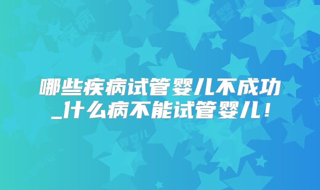 哪些疾病试管婴儿不成功_什么病不能试管婴儿!