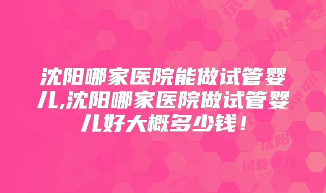 沈阳哪家医院能做试管婴儿,沈阳哪家医院做试管婴儿好大概多少钱!