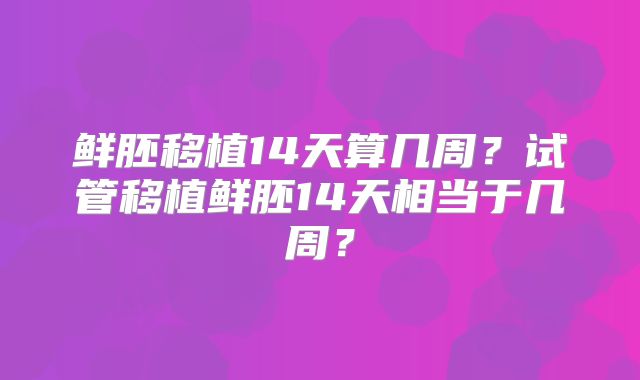 鲜胚移植14天算几周？试管移植鲜胚14天相当于几周？