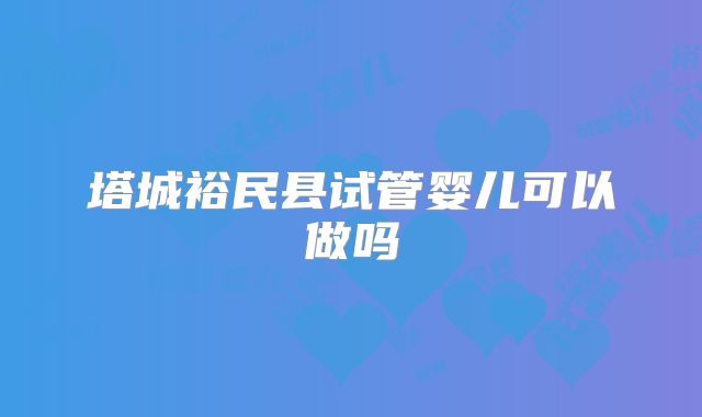 塔城裕民县试管婴儿可以做吗