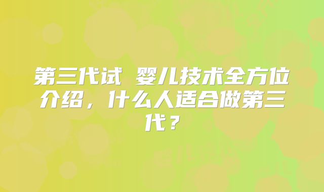 第三代试箥婴儿技术全方位介绍，什么人适合做第三代？