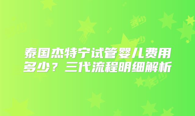泰国杰特宁试管婴儿费用多少？三代流程明细解析