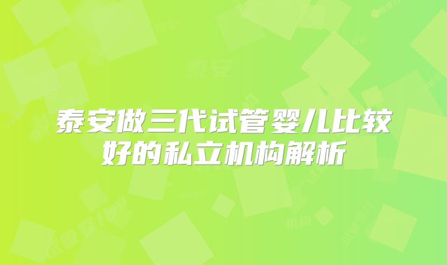泰安做三代试管婴儿比较好的私立机构解析