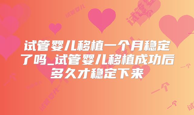 试管婴儿移植一个月稳定了吗_试管婴儿移植成功后多久才稳定下来