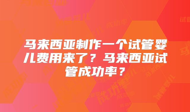 马来西亚制作一个试管婴儿费用来了?马来西亚试管成功率?