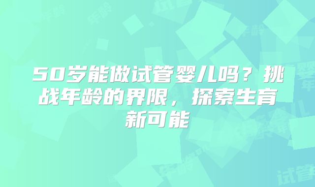 50岁能做试管婴儿吗？挑战年龄的界限，探索生育新可能