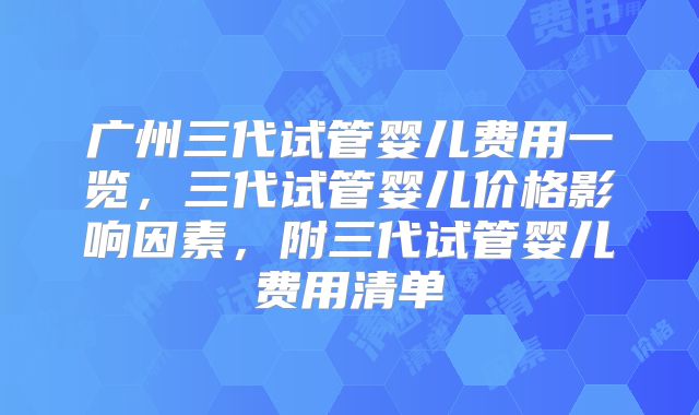 广州三代试管婴儿费用一览，三代试管婴儿价格影响因素，附三代试管婴儿费用清单
