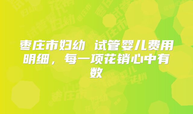 枣庄市妇幼 试管婴儿费用明细,每一项花销心中有数