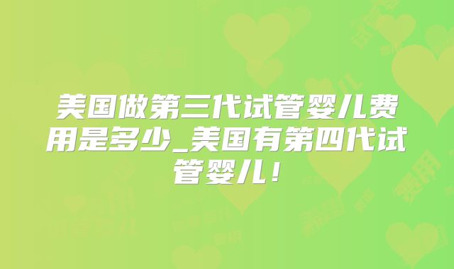 美国做第三代试管婴儿费用是多少_美国有第四代试管婴儿!