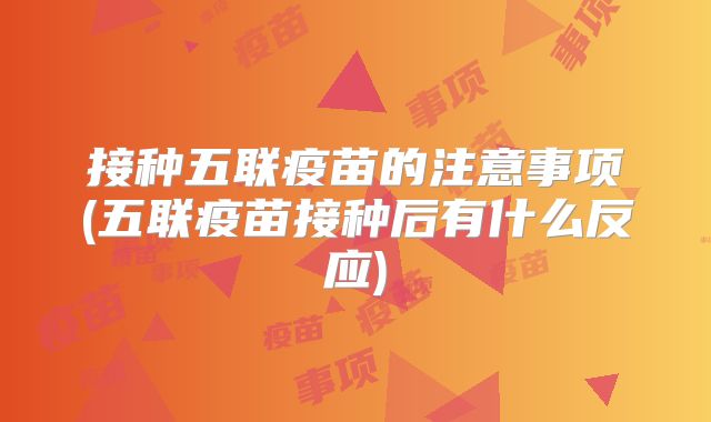 接种五联疫苗的注意事项(五联疫苗接种后有什么反应)