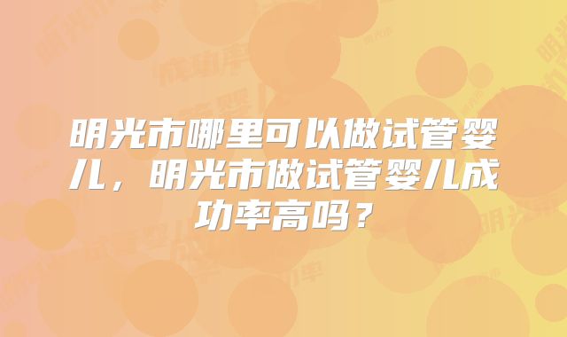 明光市哪里可以做试管婴儿，明光市做试管婴儿成功率高吗？