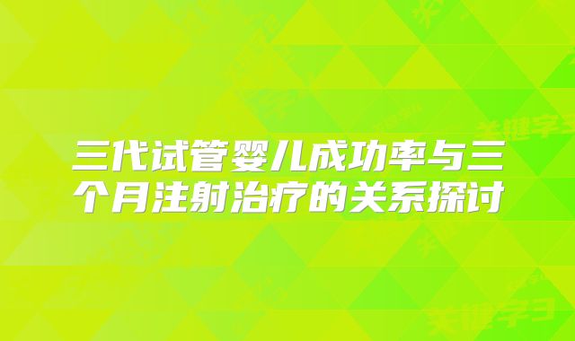 三代试管婴儿成功率与三个月注射治疗的关系探讨