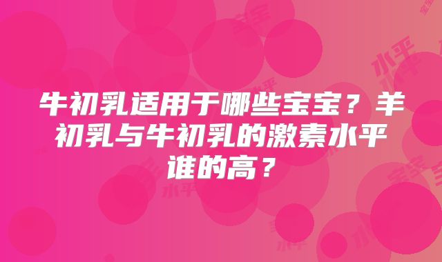 牛初乳适用于哪些宝宝？羊初乳与牛初乳的激素水平谁的高？