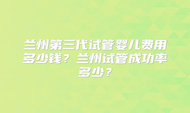 兰州第三代试管婴儿费用多少钱？兰州试管成功率多少？