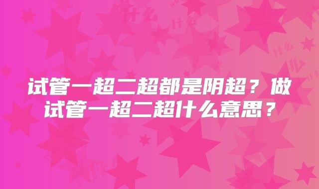 试管一超二超都是阴超？做试管一超二超什么意思？