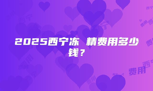 2025西宁冻 精费用多少钱？