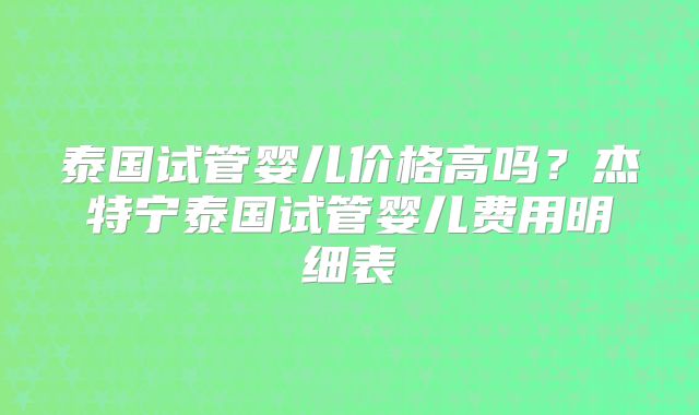 泰国试管婴儿价格高吗?杰特宁泰国试管婴儿费用明细表