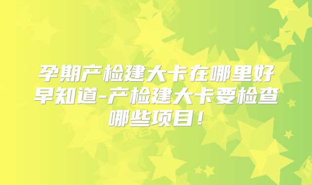 孕期产检建大卡在哪里好早知道-产检建大卡要检查哪些项目!