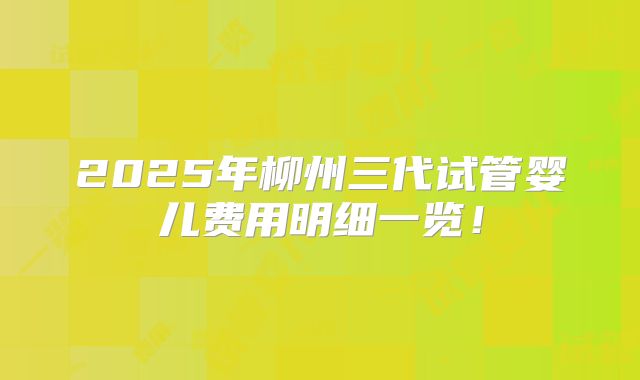 2025年柳州三代试管婴儿费用明细一览！