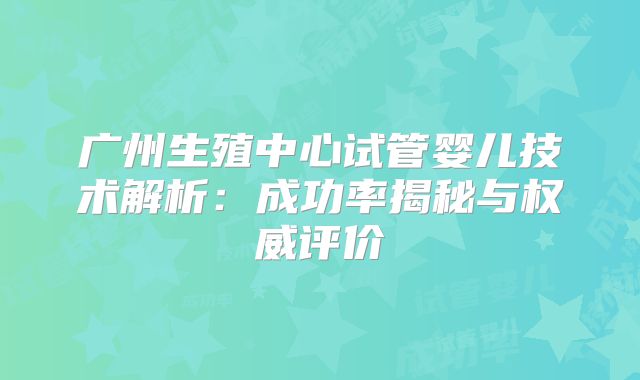 广州生殖中心试管婴儿技术解析：成功率揭秘与权威评价