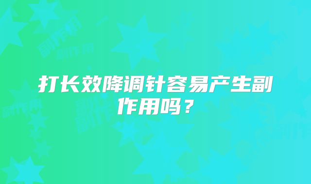 打长效降调针容易产生副作用吗?
