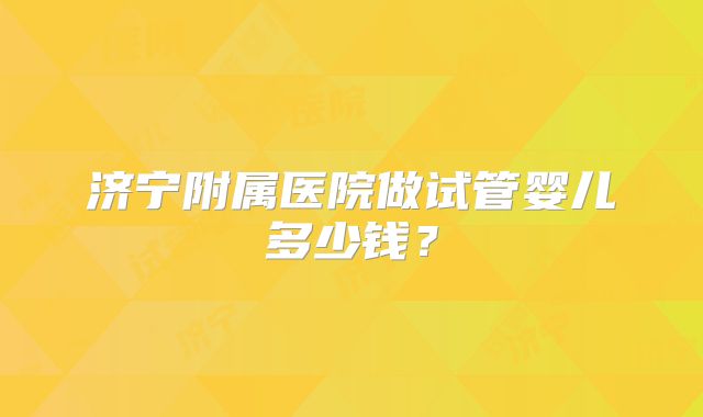 济宁附属医院做试管婴儿多少钱？