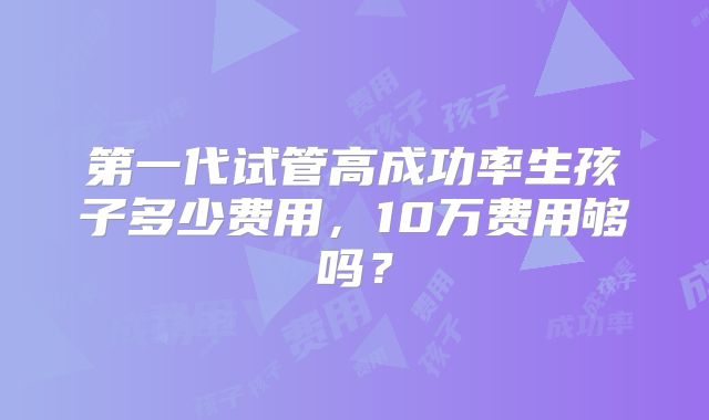 第一代试管高成功率生孩子多少费用，10万费用够吗？