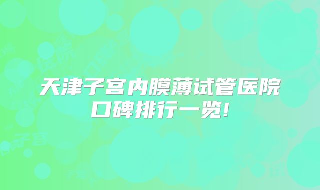 天津子宫内膜薄试管医院口碑排行一览!