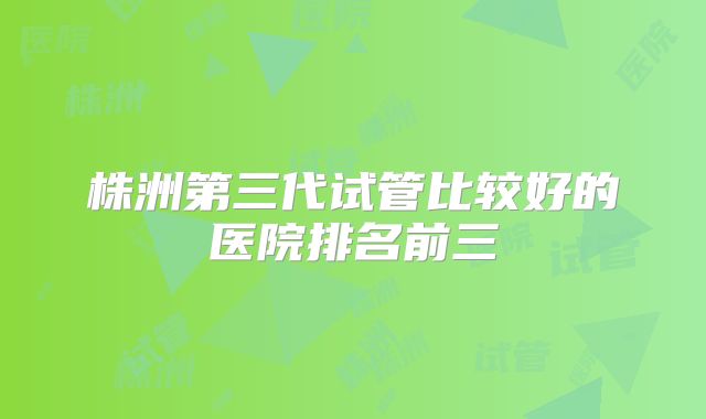 株洲第三代试管比较好的医院排名前三