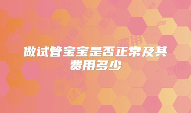 做试管宝宝是否正常及其费用多少